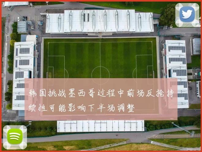 韩国挑战墨西哥过程中前场反抢持续性可能影响下半场调整