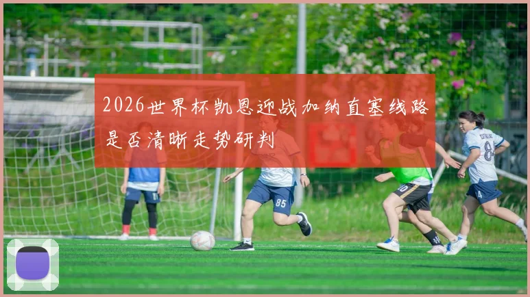 2026世界杯凯恩迎战加纳直塞线路是否清晰走势研判