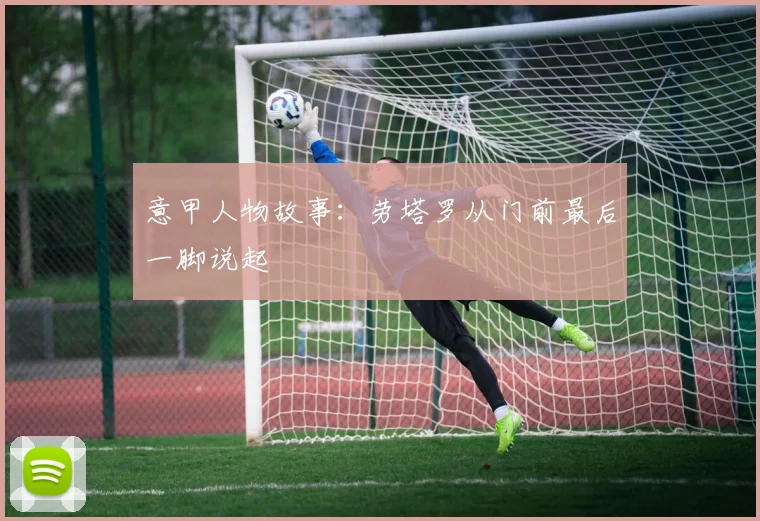 意甲人物故事:劳塔罗从门前最后一脚说起