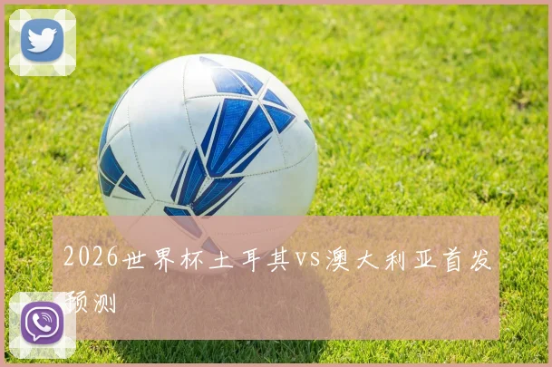 2026世界杯土耳其vs澳大利亚首发预测