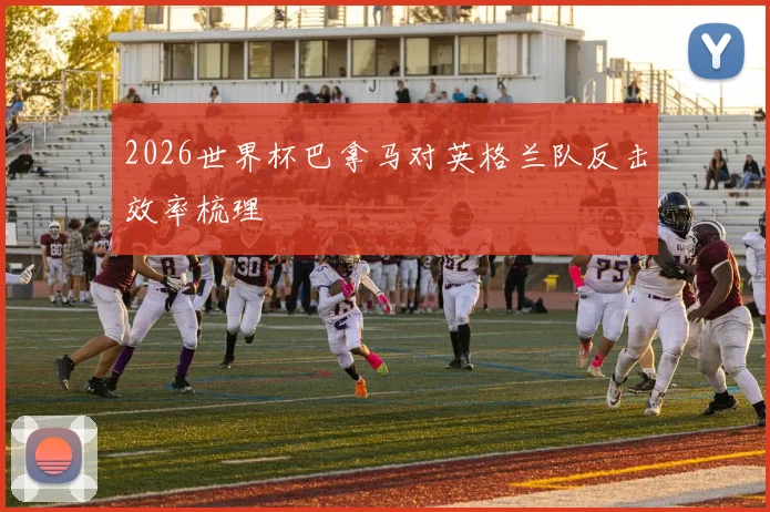 2026世界杯巴拿马对英格兰队反击效率梳理