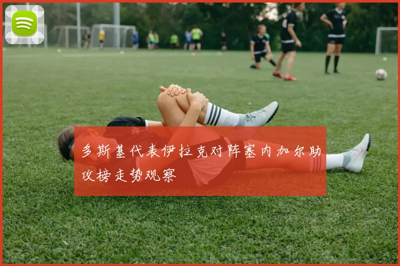 多斯基代表伊拉克对阵塞内加尔助攻榜走势观察