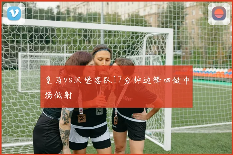 皇马vs汉堡客队17分钟边锋回做中场低射