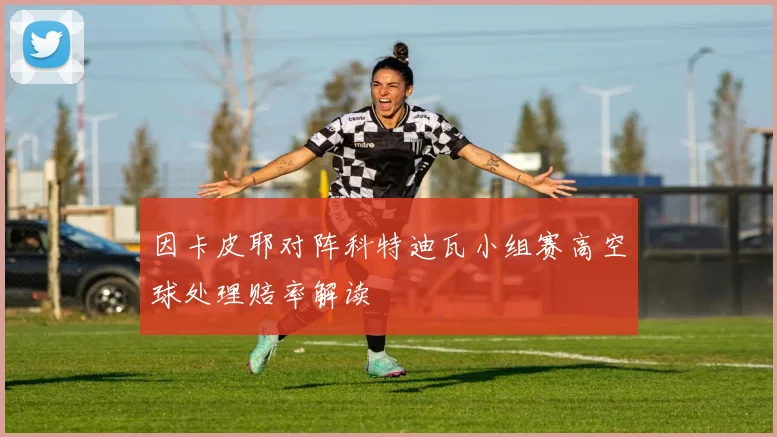 因卡皮耶对阵科特迪瓦小组赛高空球处理赔率解读