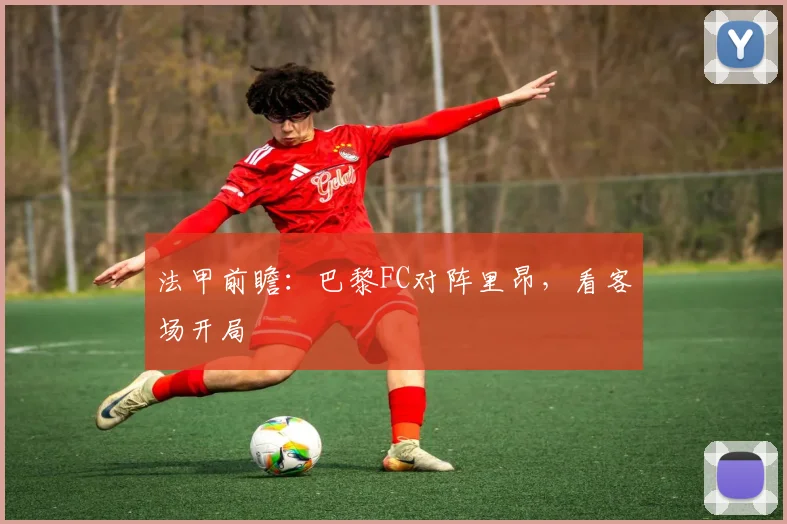 法甲前瞻：巴黎FC对阵里昂，看客场开局