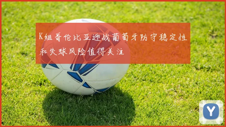 K组哥伦比亚迎战葡萄牙防守稳定性和失球风险值得关注