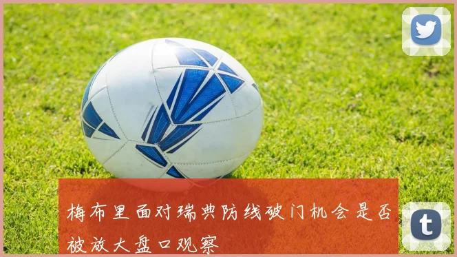 梅布里面对瑞典防线破门机会是否被放大盘口观察