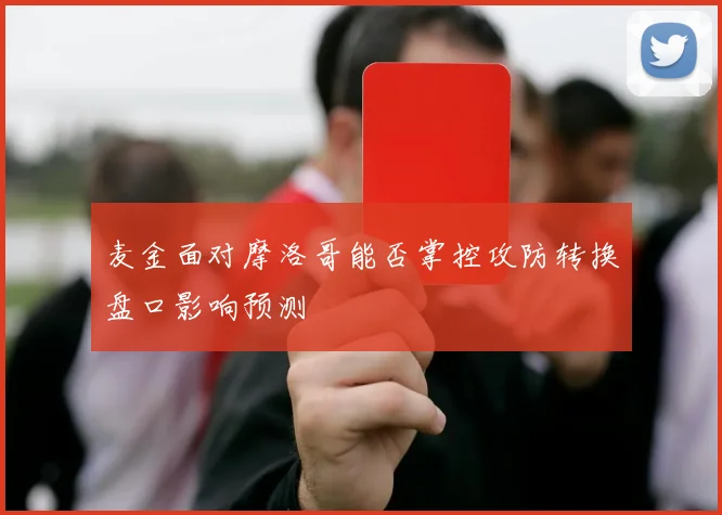 麦金面对摩洛哥能否掌控攻防转换盘口影响预测