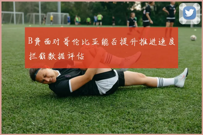 B费面对哥伦比亚能否提升推进速度拦截数据评估