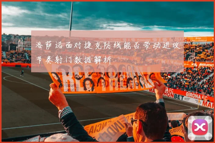 洛萨诺面对捷克防线能否带动进攻节奏射门数据解析