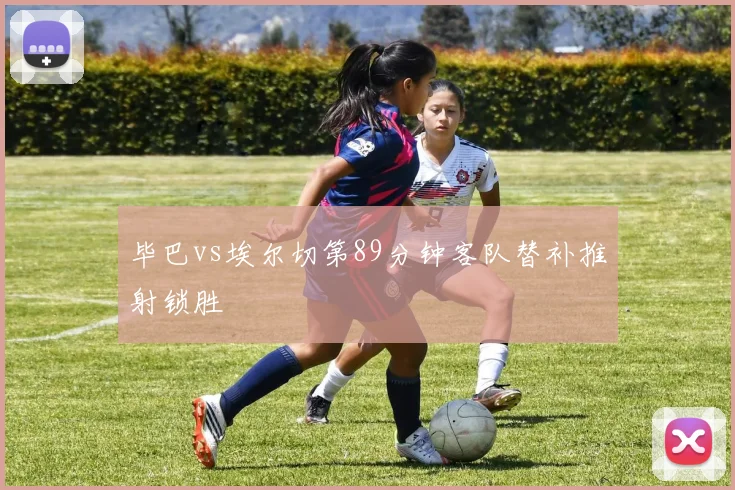 毕巴vs埃尔切第89分钟客队替补推射锁胜