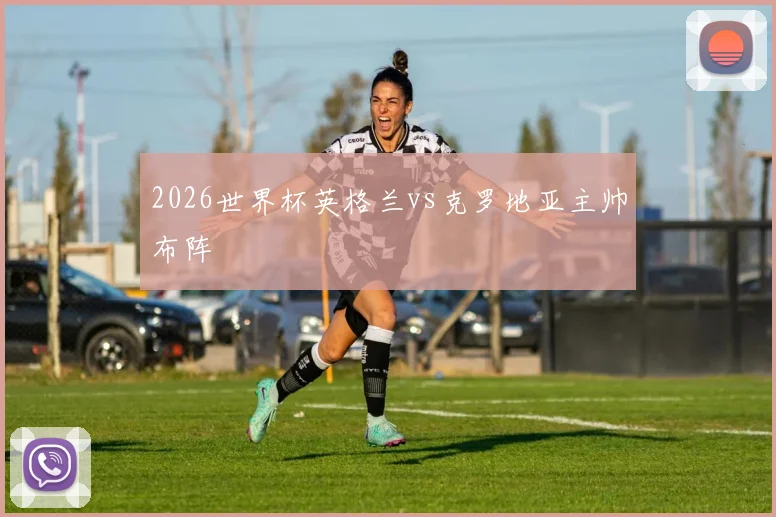 2026世界杯英格兰vs克罗地亚主帅布阵