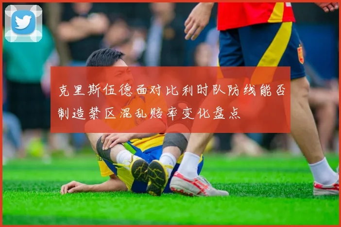 克里斯伍德面对比利时队防线能否制造禁区混乱赔率变化盘点