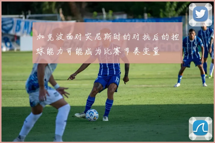 加克波面对突尼斯时的对抗后的控球能力可能成为比赛节奏变量