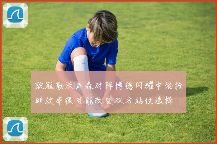 欧冠勒沃库森对阵博德闪耀中场抢断效率很可能改变双方站位选择