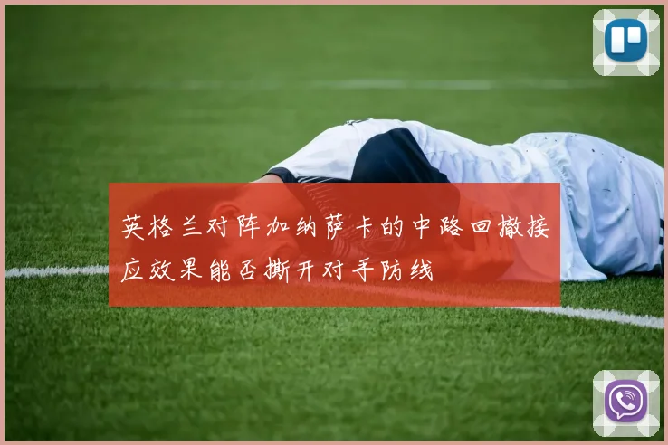英格兰对阵加纳萨卡的中路回撤接应效果能否撕开对手防线