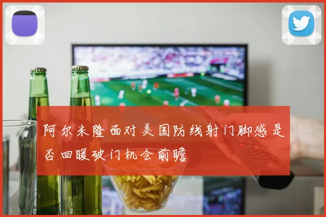 阿尔米隆面对美国防线射门脚感是否回暖破门机会前瞻