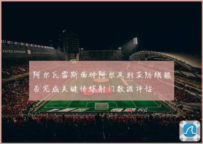 阿尔瓦雷斯面对阿尔及利亚防线能否完成关键传球射门数据评估