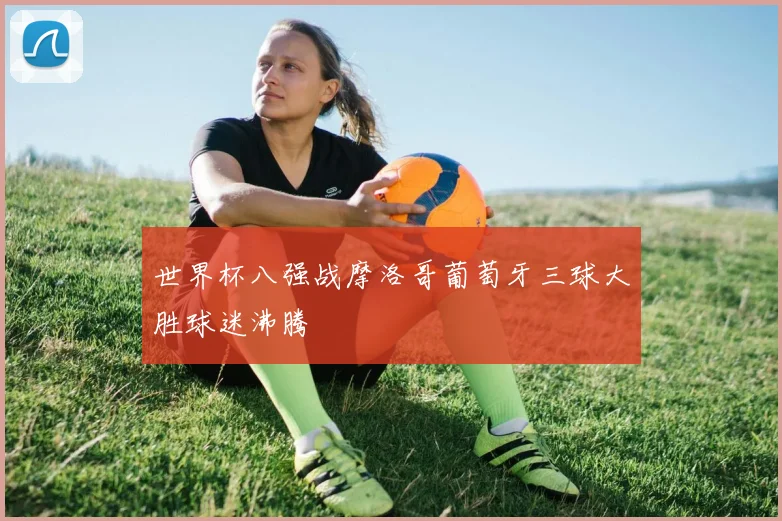 世界杯八强战摩洛哥葡萄牙三球大胜球迷沸腾