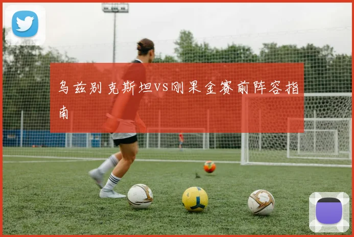 乌兹别克斯坦vs刚果金赛前阵容指南