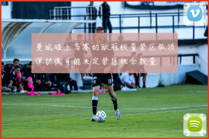曼城碰上马赛的欧冠较量禁区弧顶保护很可能决定禁区机会数量