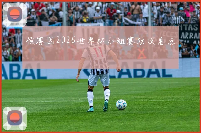 侯赛因2026世界杯小组赛助攻看点