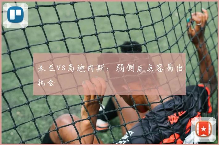 米兰vs乌迪内斯,弱侧后点容易出机会