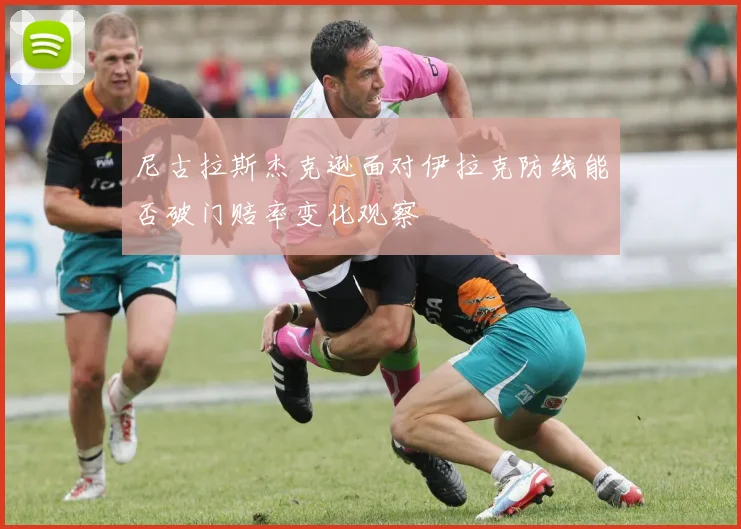 尼古拉斯杰克逊面对伊拉克防线能否破门赔率变化观察